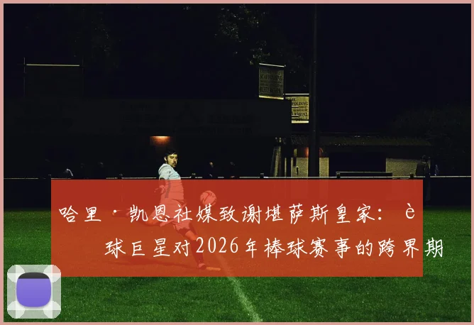 哈里·凯恩社媒致谢堪萨斯皇家：足球巨星对2026年棒球赛事的跨界期待