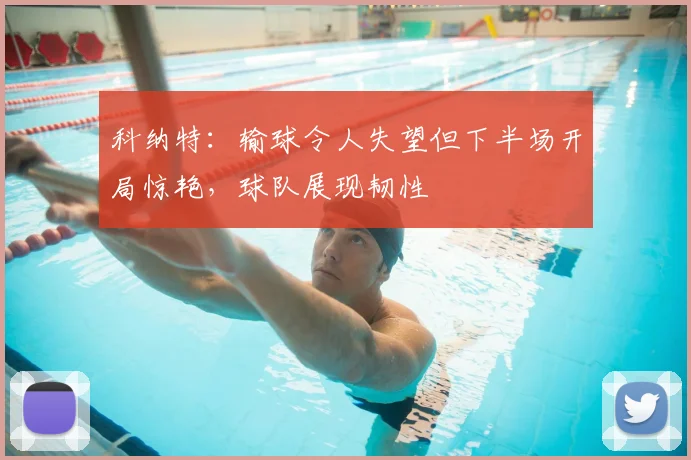 科纳特：输球令人失望但下半场开局惊艳，球队展现韧性