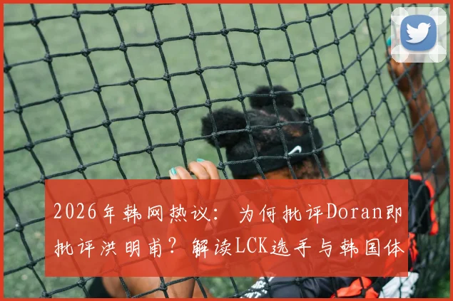 2026年韩网热议:为何批评Doran即批评洪明甫?解读LCK选手与韩国体育舆论的共通困境