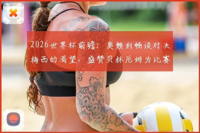 2026世界杯前瞻：奥赖利畅谈对决梅西的渴望，盛赞贝林厄姆为比赛主宰者
