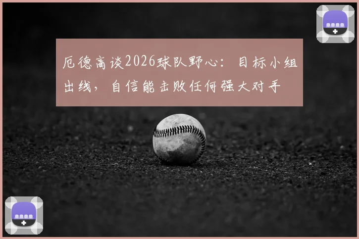 厄德高谈2026球队野心：目标小组出线，自信能击败任何强大对手