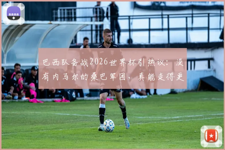 巴西队备战2026世界杯引热议：没有内马尔的桑巴军团，真能走得更远吗？