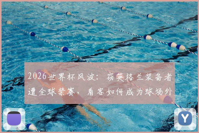 2026世界杯风波：窃英格兰装备者遭全球禁赛，看客如何成为球场外焦点？