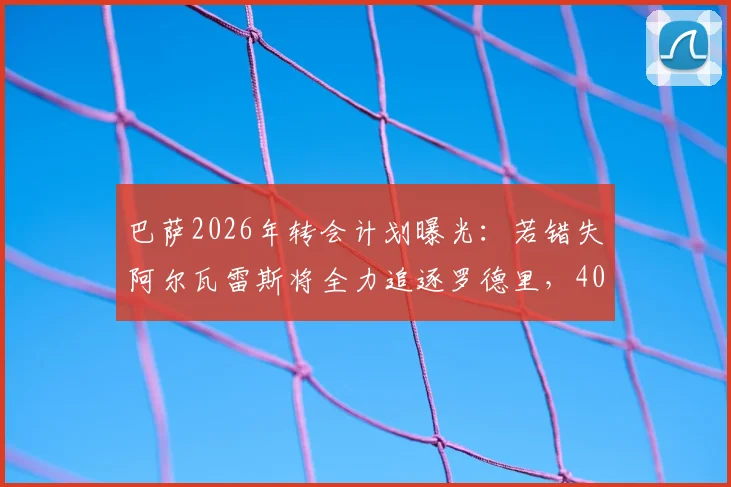 巴萨2026年转会计划曝光：若错失阿尔瓦雷斯将全力追逐罗德里，4000万欧报价已备好