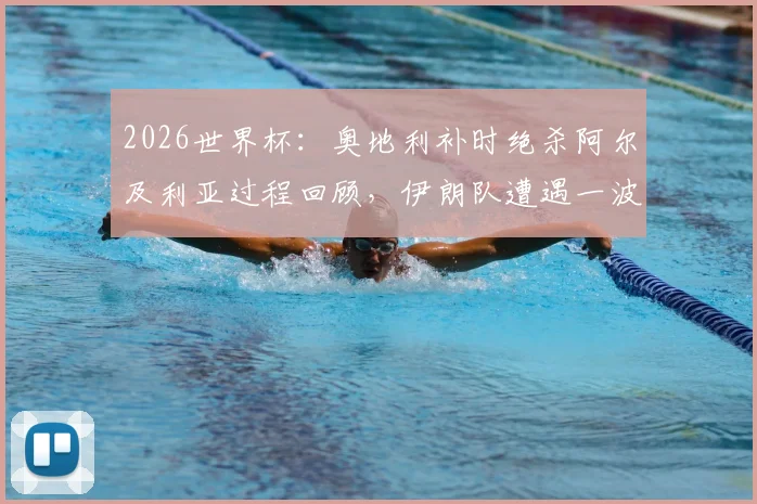 2026世界杯：奥地利补时绝杀阿尔及利亚过程回顾，伊朗队遭遇一波三折遗憾出局原因深度分析