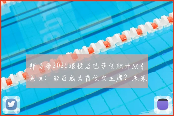 邦马蒂2026退役后巴萨任职计划引关注：能否成为首位女主席？未来职业路径解析
