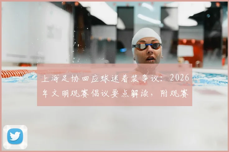 上海足协回应球迷着装争议:2026年文明观赛倡议要点解读,附观赛礼仪指南