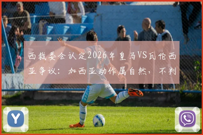 西裁委会认定2026年皇马VS瓦伦西亚争议：加西亚动作属自然，不判罚解读