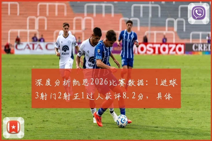 深度分析凯恩2026比赛数据：1进球3射门2射正1过人获评8.2分，具体表现如何？