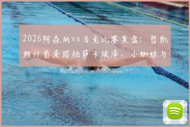 2026阿森纳vs马竞比赛复盘：哲凯赖什首秀搭档萨卡埃泽，小蜘蛛与格子对决看点分析