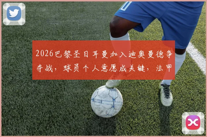 2026巴黎圣日耳曼加入迪奥曼德争夺战，球员个人意愿成关键，法甲豪门引援策略分析