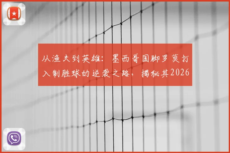 从渔夫到英雄：墨西哥国脚罗莫打入制胜球的逆袭之路，揭秘其2026年前的足球生涯