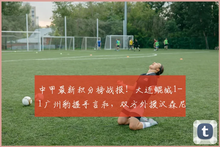 中甲最新积分榜战报！大连鲲城1-1广州豹握手言和，双方外援汉森尼康各入一球